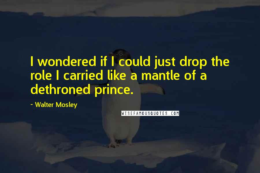 Walter Mosley Quotes: I wondered if I could just drop the role I carried like a mantle of a dethroned prince.