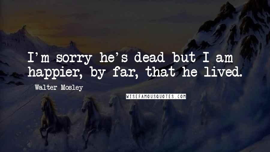 Walter Mosley Quotes: I'm sorry he's dead but I am happier, by far, that he lived.