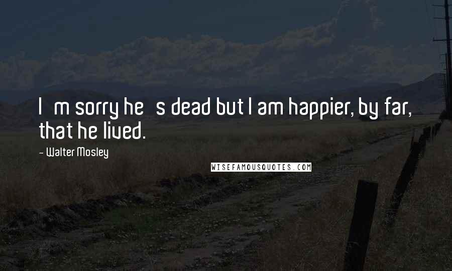 Walter Mosley Quotes: I'm sorry he's dead but I am happier, by far, that he lived.