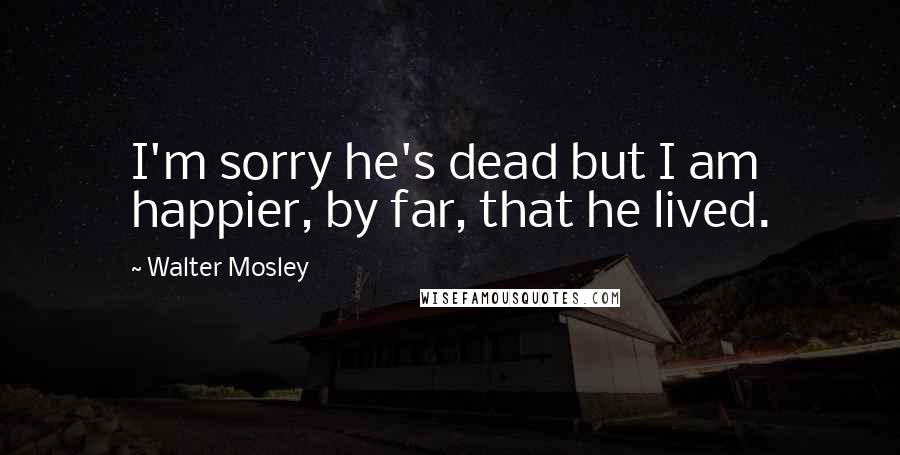 Walter Mosley Quotes: I'm sorry he's dead but I am happier, by far, that he lived.