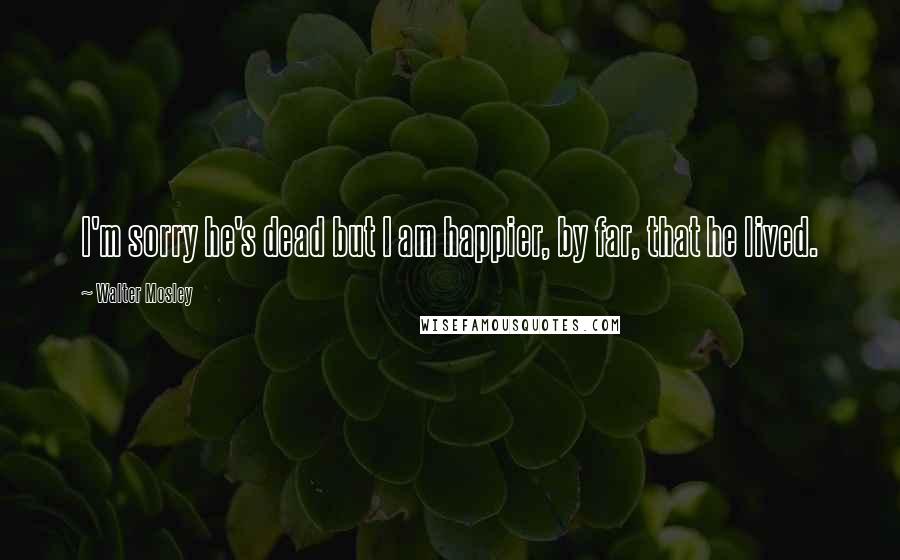 Walter Mosley Quotes: I'm sorry he's dead but I am happier, by far, that he lived.