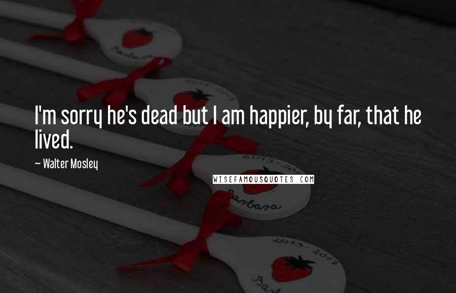 Walter Mosley Quotes: I'm sorry he's dead but I am happier, by far, that he lived.
