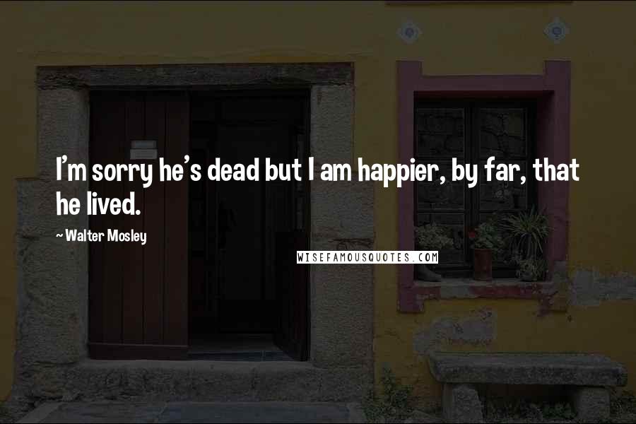 Walter Mosley Quotes: I'm sorry he's dead but I am happier, by far, that he lived.