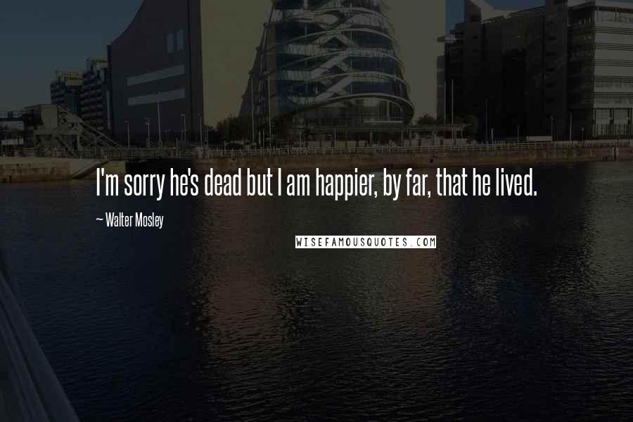 Walter Mosley Quotes: I'm sorry he's dead but I am happier, by far, that he lived.