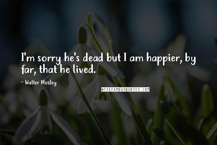 Walter Mosley Quotes: I'm sorry he's dead but I am happier, by far, that he lived.