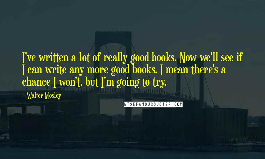 Walter Mosley Quotes: I've written a lot of really good books. Now we'll see if I can write any more good books. I mean there's a chance I won't, but I'm going to try.