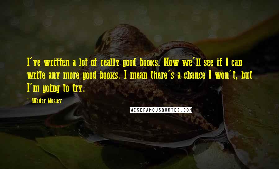 Walter Mosley Quotes: I've written a lot of really good books. Now we'll see if I can write any more good books. I mean there's a chance I won't, but I'm going to try.