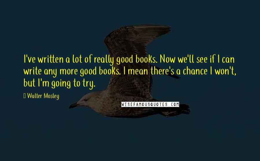 Walter Mosley Quotes: I've written a lot of really good books. Now we'll see if I can write any more good books. I mean there's a chance I won't, but I'm going to try.
