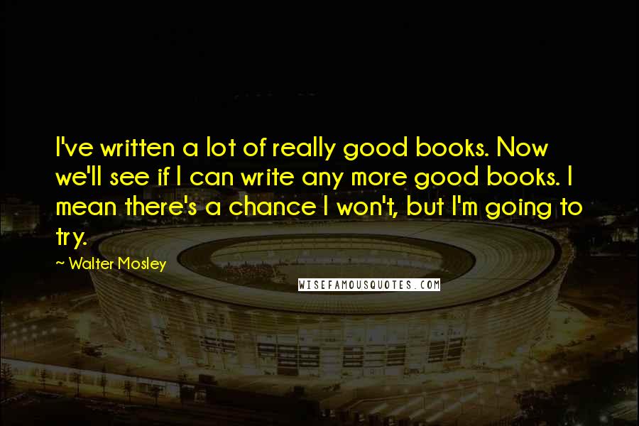 Walter Mosley Quotes: I've written a lot of really good books. Now we'll see if I can write any more good books. I mean there's a chance I won't, but I'm going to try.