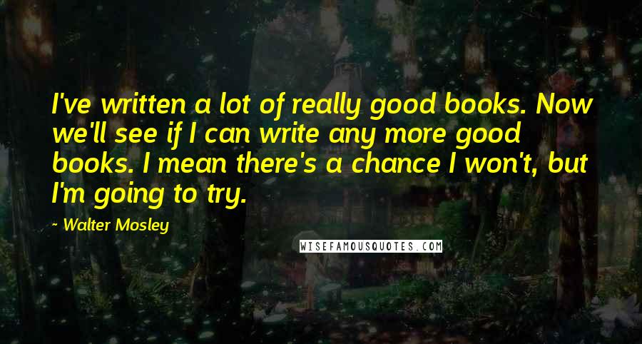 Walter Mosley Quotes: I've written a lot of really good books. Now we'll see if I can write any more good books. I mean there's a chance I won't, but I'm going to try.