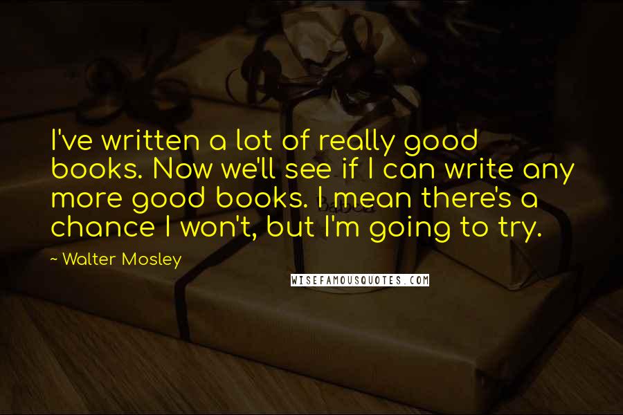 Walter Mosley Quotes: I've written a lot of really good books. Now we'll see if I can write any more good books. I mean there's a chance I won't, but I'm going to try.
