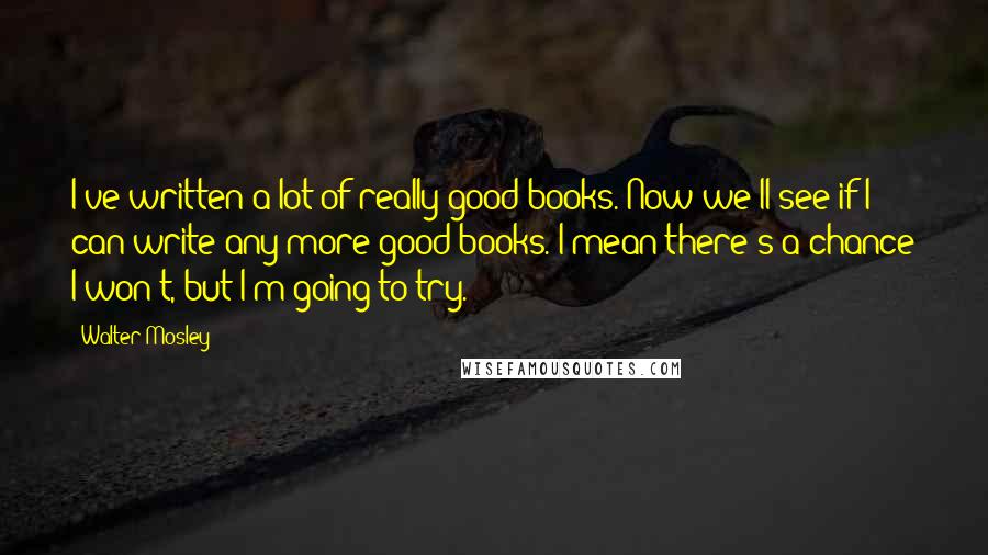 Walter Mosley Quotes: I've written a lot of really good books. Now we'll see if I can write any more good books. I mean there's a chance I won't, but I'm going to try.
