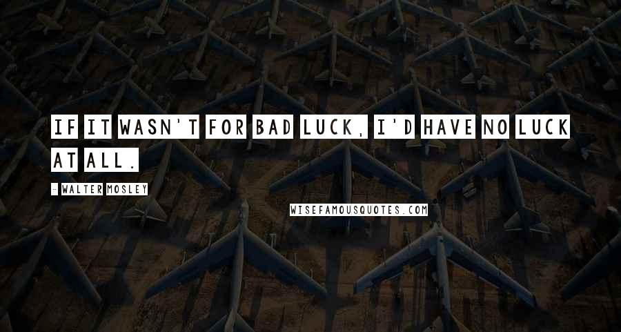 Walter Mosley Quotes: If it wasn't for bad luck, I'd have no luck at all.