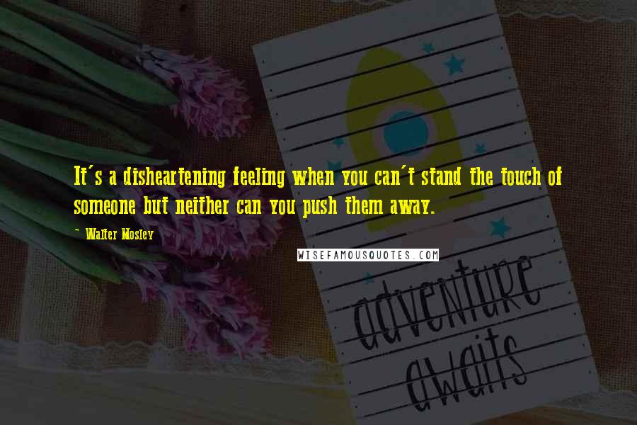 Walter Mosley Quotes: It's a disheartening feeling when you can't stand the touch of someone but neither can you push them away.