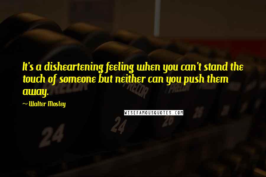 Walter Mosley Quotes: It's a disheartening feeling when you can't stand the touch of someone but neither can you push them away.