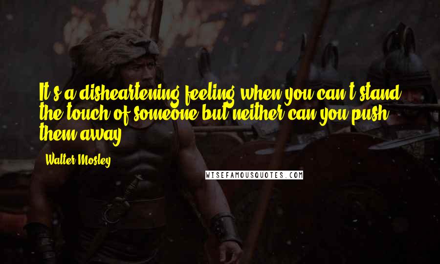 Walter Mosley Quotes: It's a disheartening feeling when you can't stand the touch of someone but neither can you push them away.