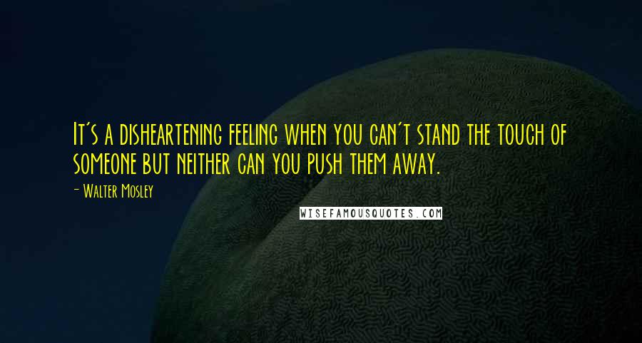 Walter Mosley Quotes: It's a disheartening feeling when you can't stand the touch of someone but neither can you push them away.