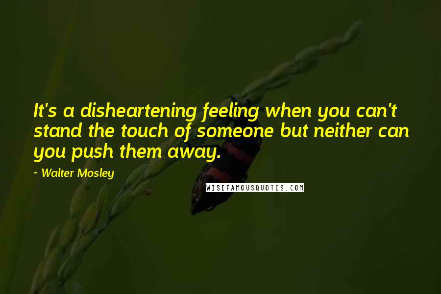 Walter Mosley Quotes: It's a disheartening feeling when you can't stand the touch of someone but neither can you push them away.