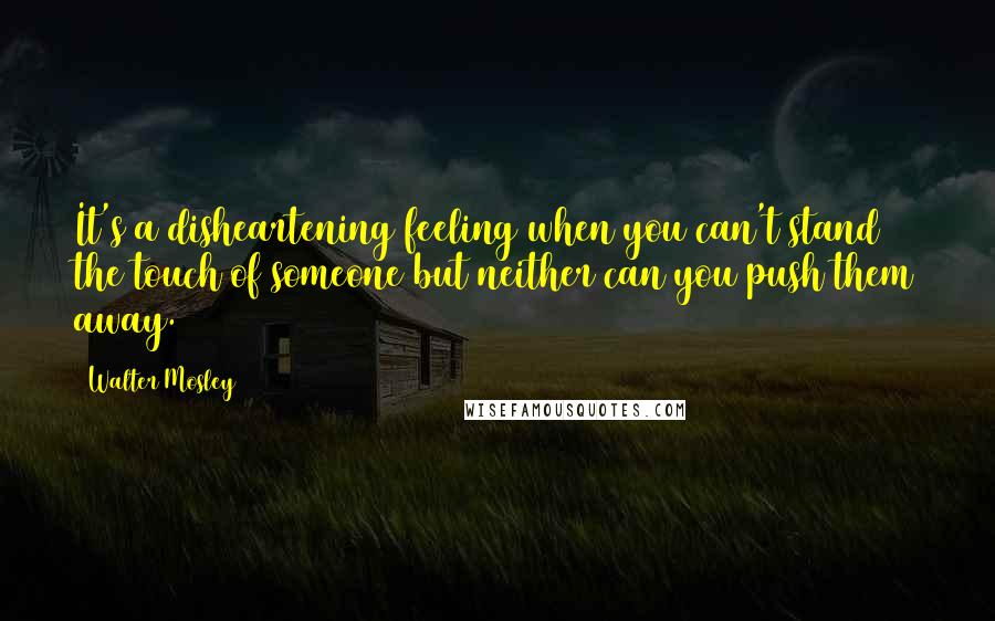 Walter Mosley Quotes: It's a disheartening feeling when you can't stand the touch of someone but neither can you push them away.