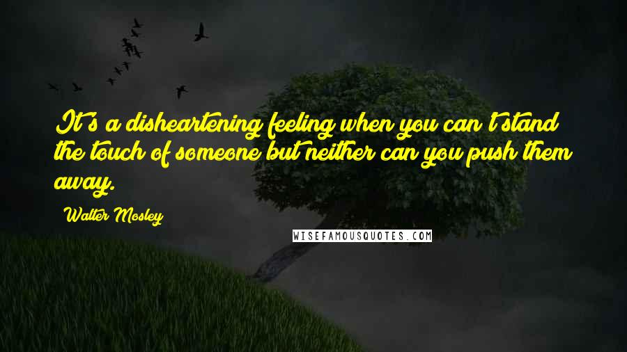 Walter Mosley Quotes: It's a disheartening feeling when you can't stand the touch of someone but neither can you push them away.