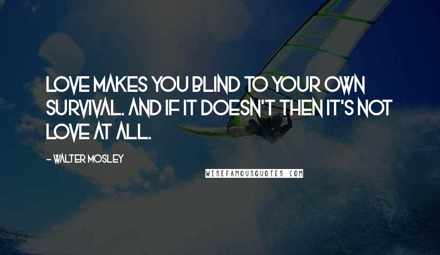 Walter Mosley Quotes: Love makes you blind to your own survival. And if it doesn't then it's not love at all.