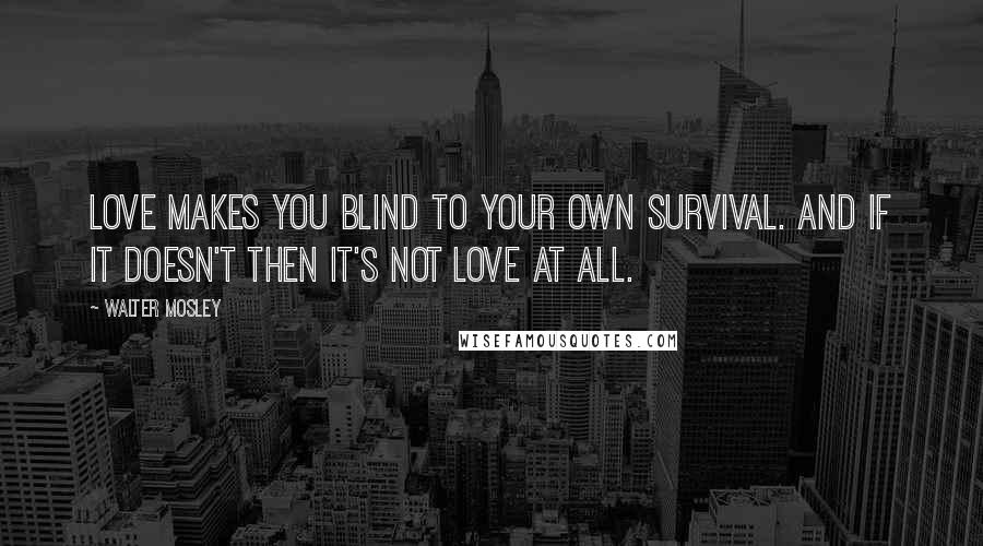 Walter Mosley Quotes: Love makes you blind to your own survival. And if it doesn't then it's not love at all.