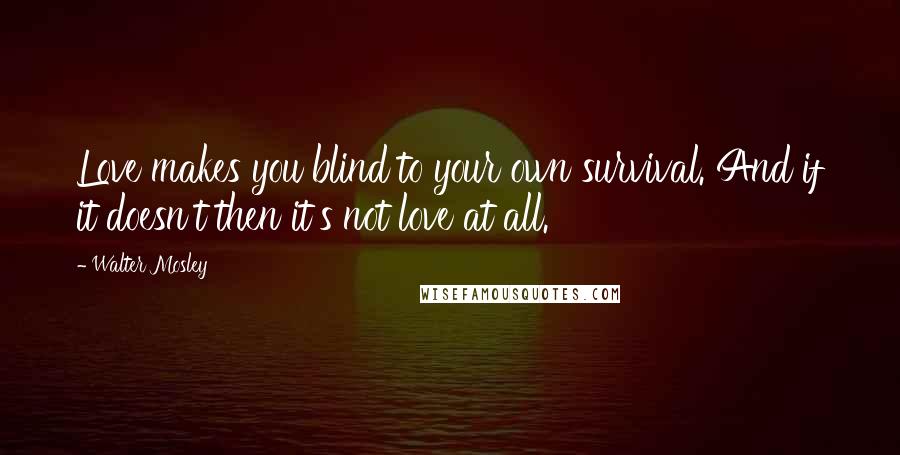 Walter Mosley Quotes: Love makes you blind to your own survival. And if it doesn't then it's not love at all.