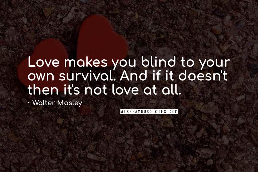 Walter Mosley Quotes: Love makes you blind to your own survival. And if it doesn't then it's not love at all.