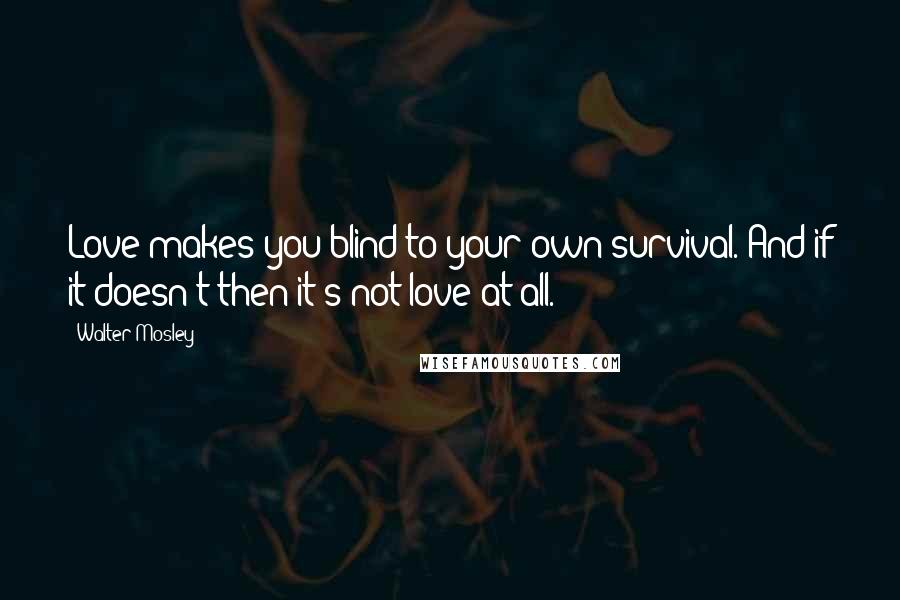 Walter Mosley Quotes: Love makes you blind to your own survival. And if it doesn't then it's not love at all.