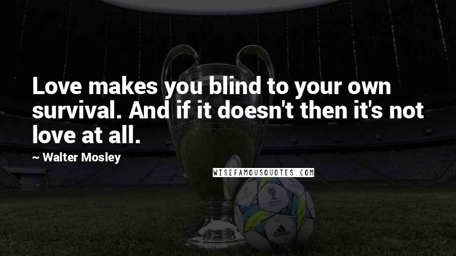 Walter Mosley Quotes: Love makes you blind to your own survival. And if it doesn't then it's not love at all.