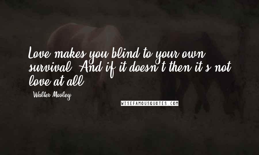 Walter Mosley Quotes: Love makes you blind to your own survival. And if it doesn't then it's not love at all.