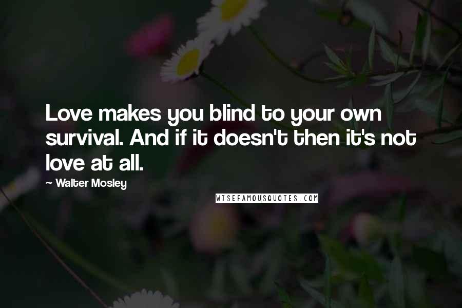 Walter Mosley Quotes: Love makes you blind to your own survival. And if it doesn't then it's not love at all.