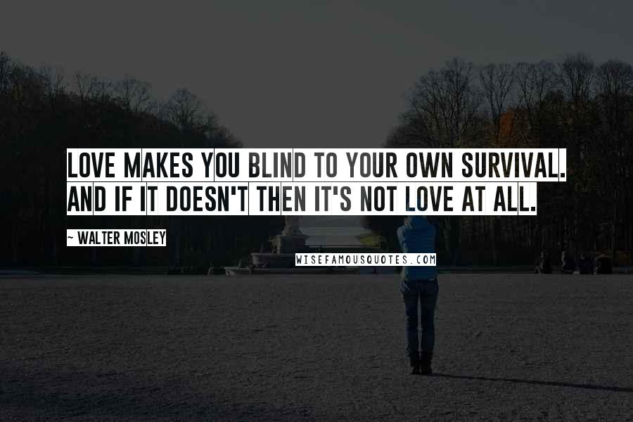 Walter Mosley Quotes: Love makes you blind to your own survival. And if it doesn't then it's not love at all.