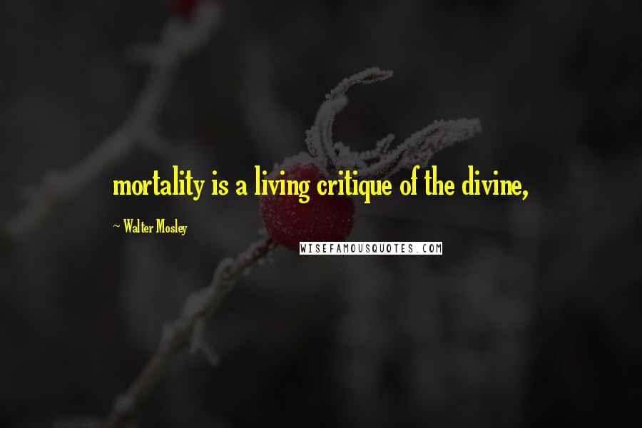 Walter Mosley Quotes: mortality is a living critique of the divine,