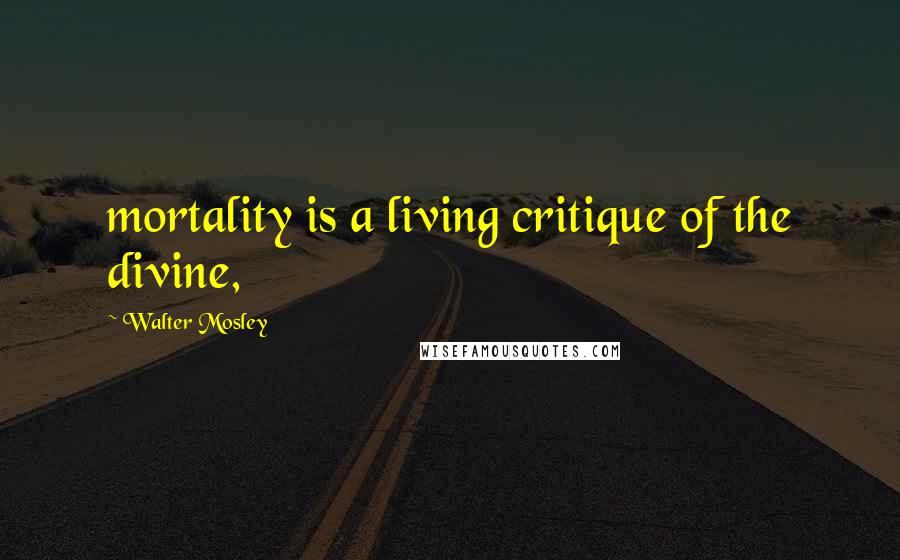 Walter Mosley Quotes: mortality is a living critique of the divine,