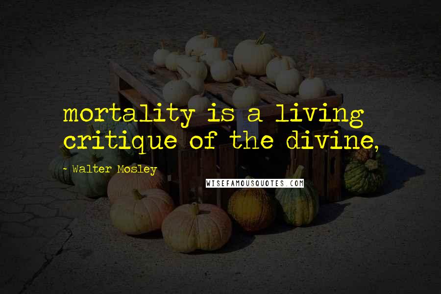 Walter Mosley Quotes: mortality is a living critique of the divine,