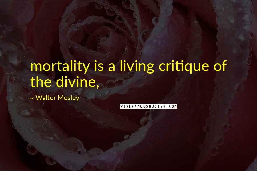 Walter Mosley Quotes: mortality is a living critique of the divine,