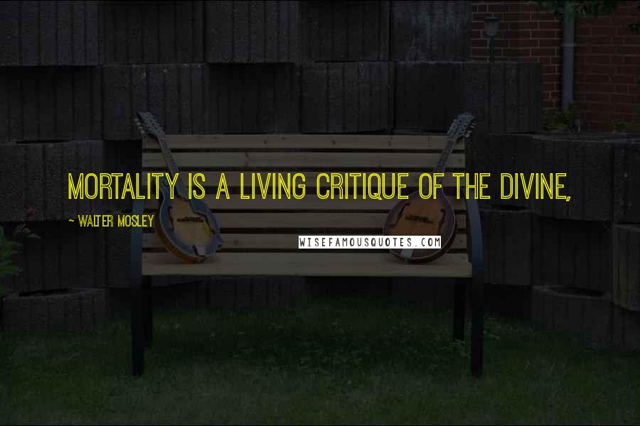 Walter Mosley Quotes: mortality is a living critique of the divine,