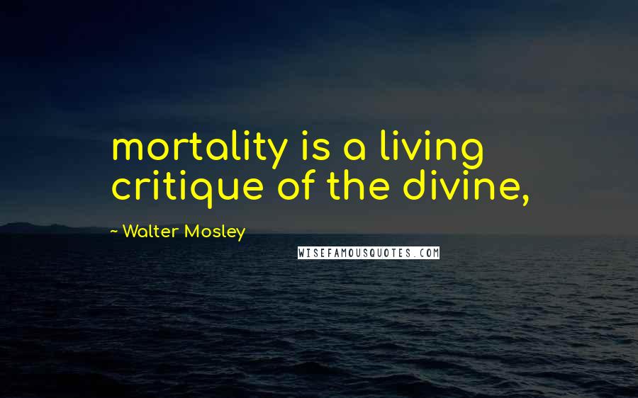 Walter Mosley Quotes: mortality is a living critique of the divine,