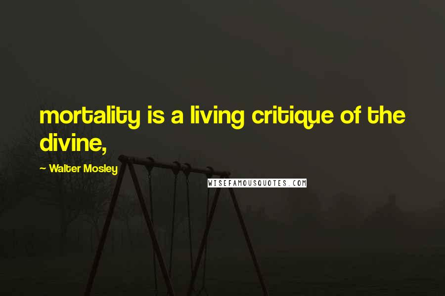 Walter Mosley Quotes: mortality is a living critique of the divine,