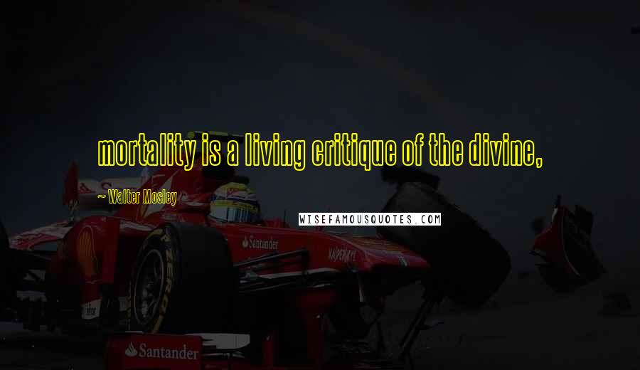 Walter Mosley Quotes: mortality is a living critique of the divine,