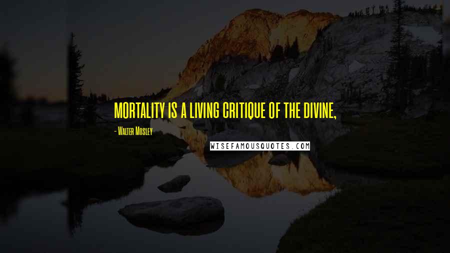 Walter Mosley Quotes: mortality is a living critique of the divine,