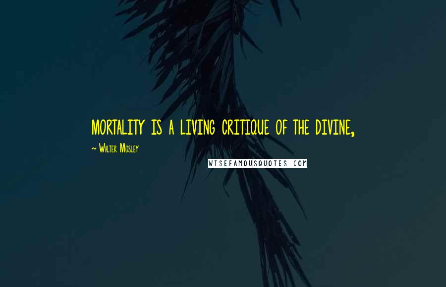 Walter Mosley Quotes: mortality is a living critique of the divine,