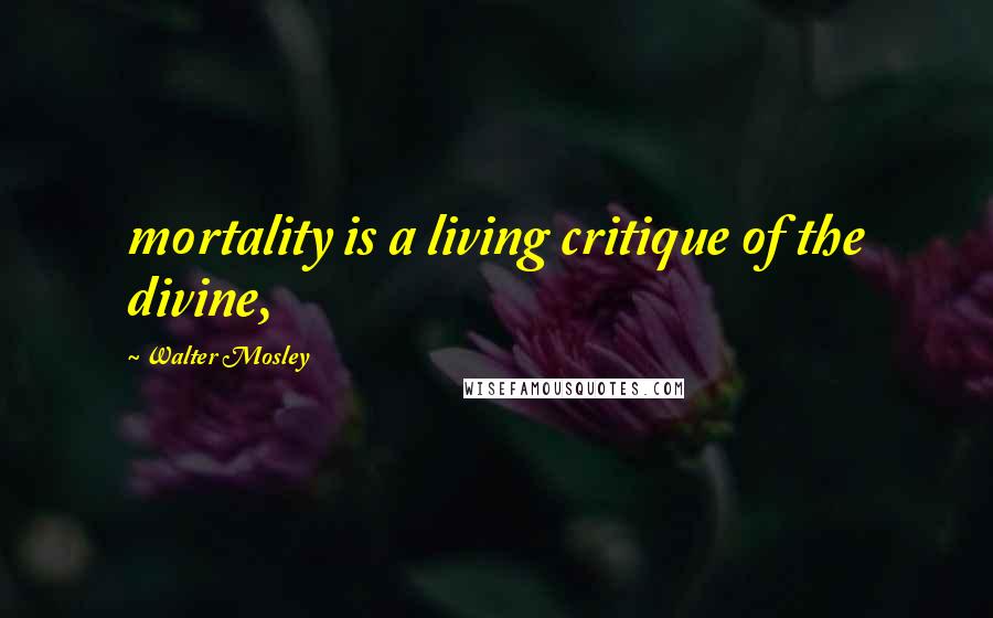 Walter Mosley Quotes: mortality is a living critique of the divine,