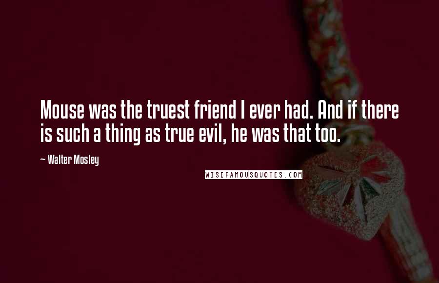 Walter Mosley Quotes: Mouse was the truest friend I ever had. And if there is such a thing as true evil, he was that too.