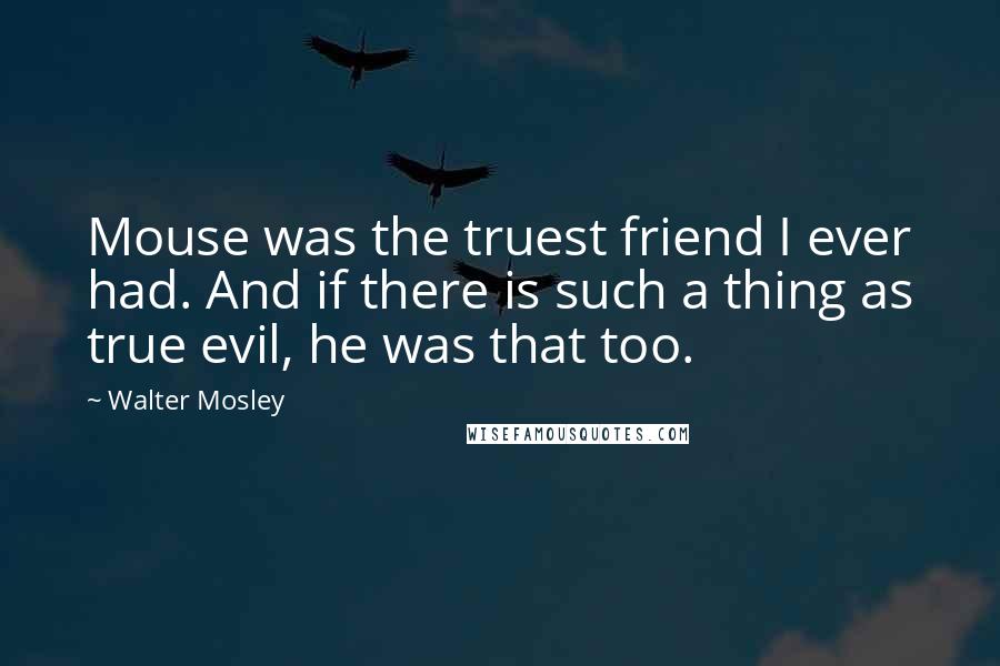 Walter Mosley Quotes: Mouse was the truest friend I ever had. And if there is such a thing as true evil, he was that too.