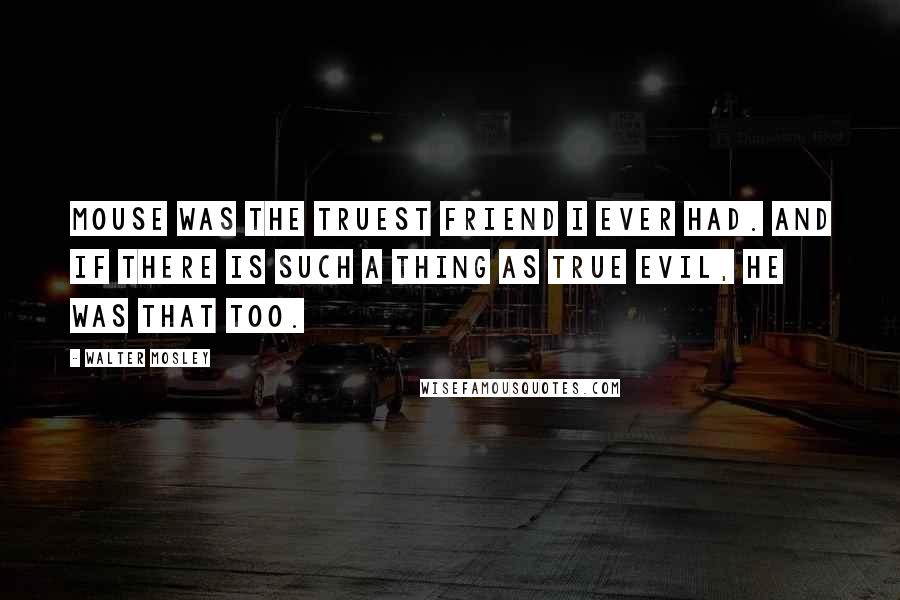 Walter Mosley Quotes: Mouse was the truest friend I ever had. And if there is such a thing as true evil, he was that too.