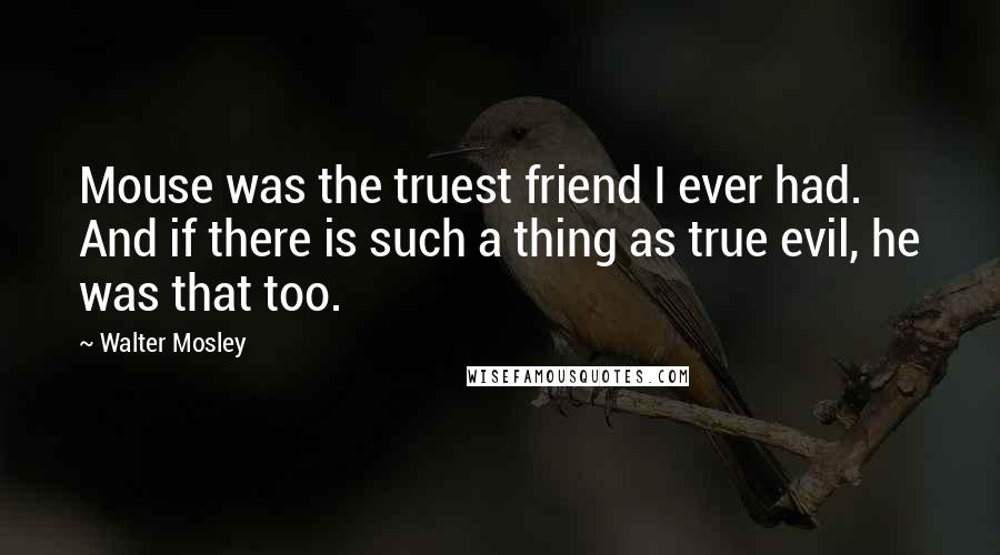 Walter Mosley Quotes: Mouse was the truest friend I ever had. And if there is such a thing as true evil, he was that too.