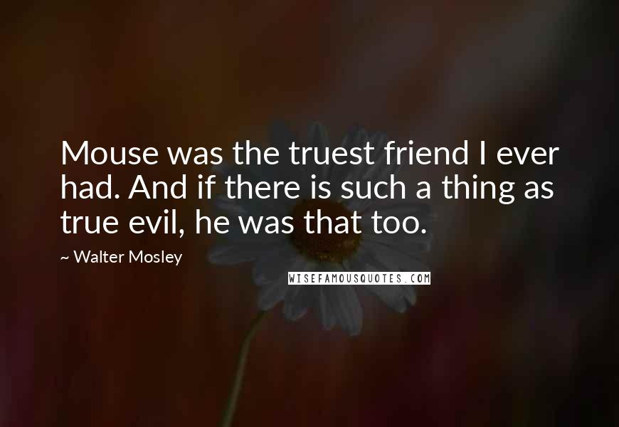 Walter Mosley Quotes: Mouse was the truest friend I ever had. And if there is such a thing as true evil, he was that too.