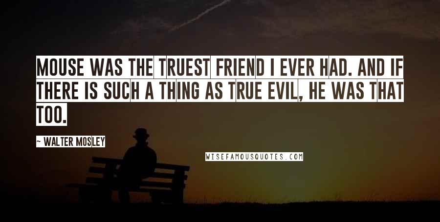 Walter Mosley Quotes: Mouse was the truest friend I ever had. And if there is such a thing as true evil, he was that too.